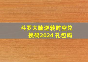 斗罗大陆逆转时空兑换码2024 礼包码